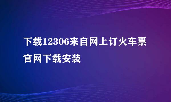 下载12306来自网上订火车票官网下载安装