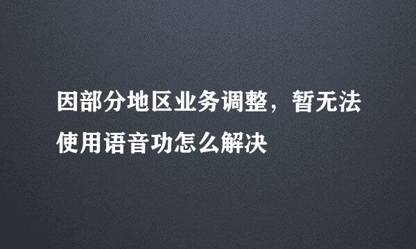 因部分地区业务调整，暂无法使用语音功怎么解决