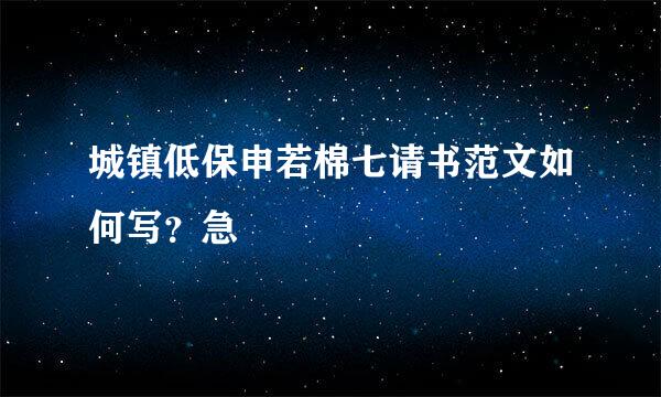 城镇低保申若棉七请书范文如何写？急