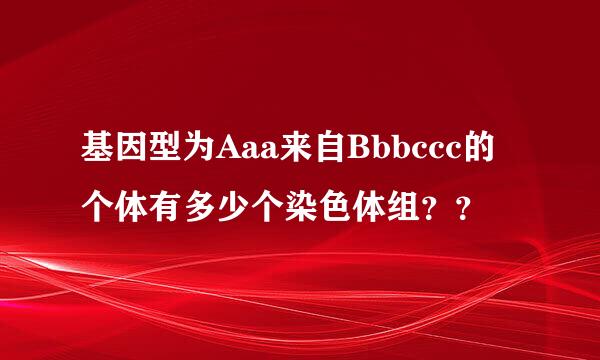 基因型为Aaa来自Bbbccc的个体有多少个染色体组？？