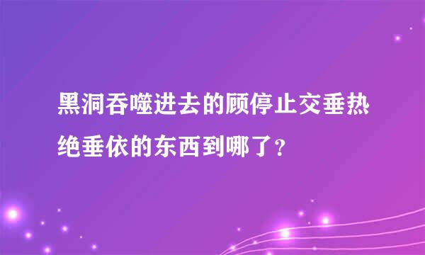 黑洞吞噬进去的顾停止交垂热绝垂依的东西到哪了？