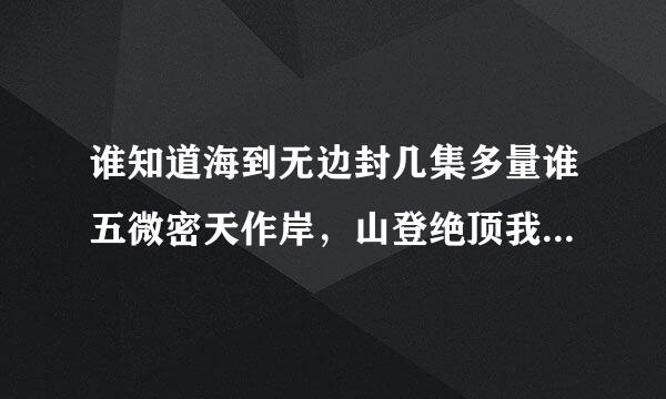 谁知道海到无边封几集多量谁五微密天作岸，山登绝顶我为峰是全诗