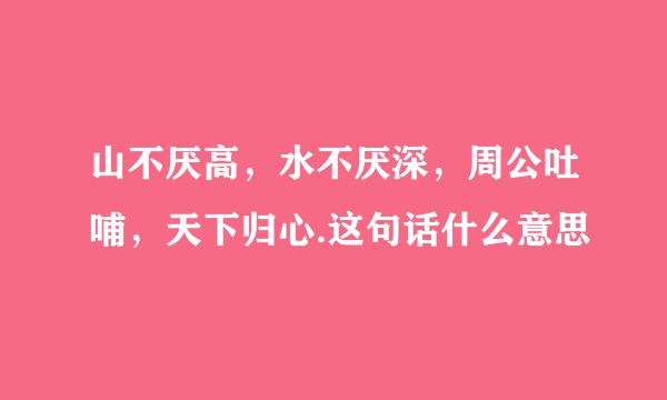 山不厌高，水不厌深，周公吐哺，天下归心.这句话什么意思