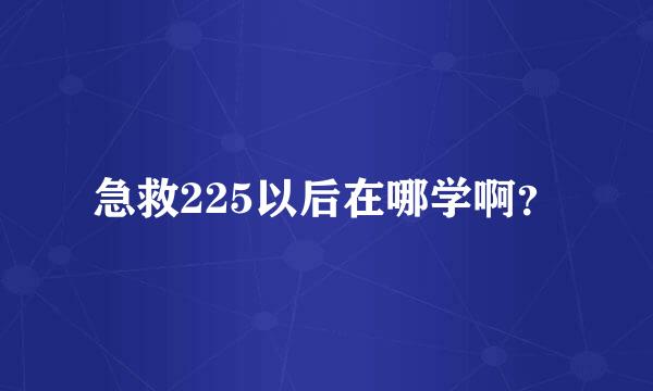 急救225以后在哪学啊？