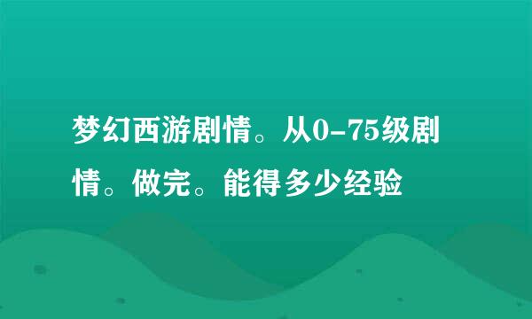 梦幻西游剧情。从0-75级剧情。做完。能得多少经验