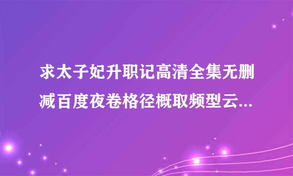 求太子妃升职记高清全集无删减百度夜卷格径概取频型云分享（免费）