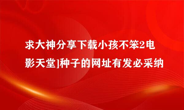 求大神分享下载小孩不笨2电影天堂]种子的网址有发必采纳