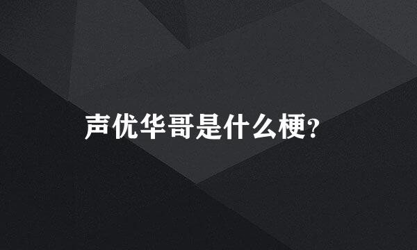 声优华哥是什么梗？