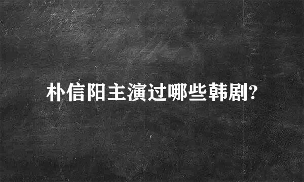 朴信阳主演过哪些韩剧?