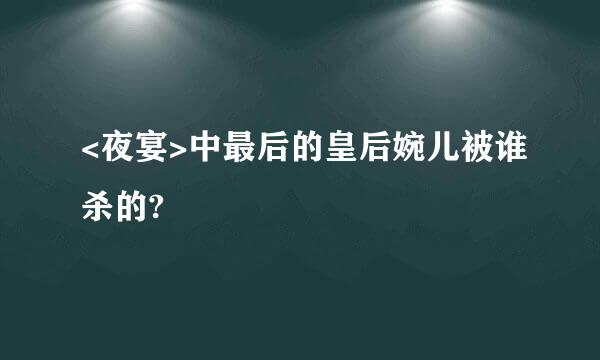 <夜宴>中最后的皇后婉儿被谁杀的?