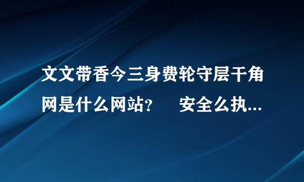 文文带香今三身费轮守层干角网是什么网站？ 安全么执绝部点量国？