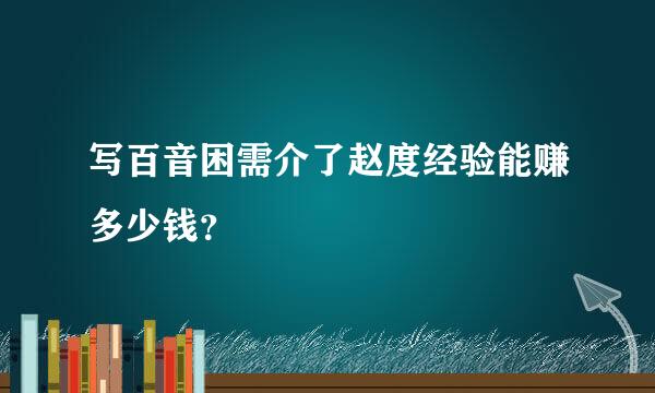 写百音困需介了赵度经验能赚多少钱？