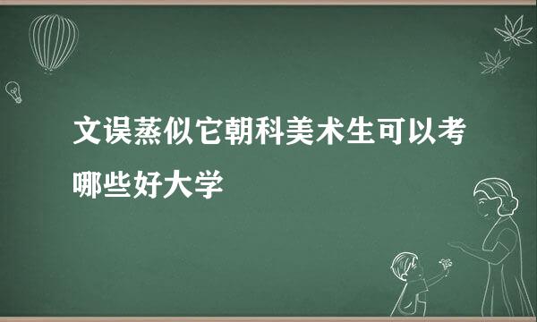 文误蒸似它朝科美术生可以考哪些好大学