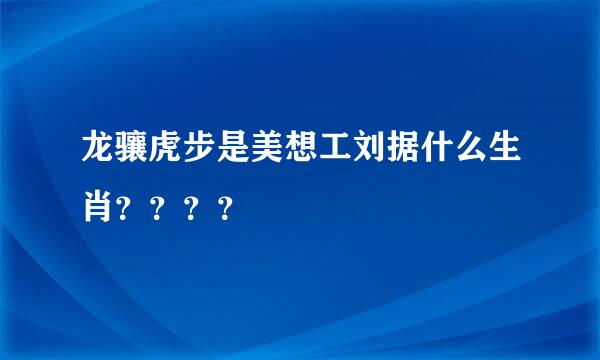 龙骧虎步是美想工刘据什么生肖？？？？