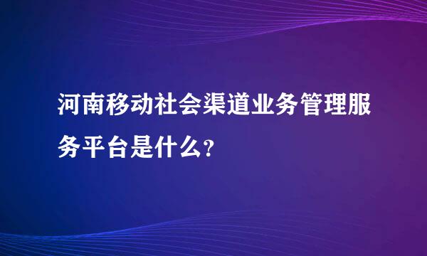 河南移动社会渠道业务管理服务平台是什么？