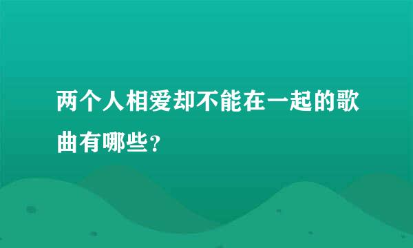 两个人相爱却不能在一起的歌曲有哪些？