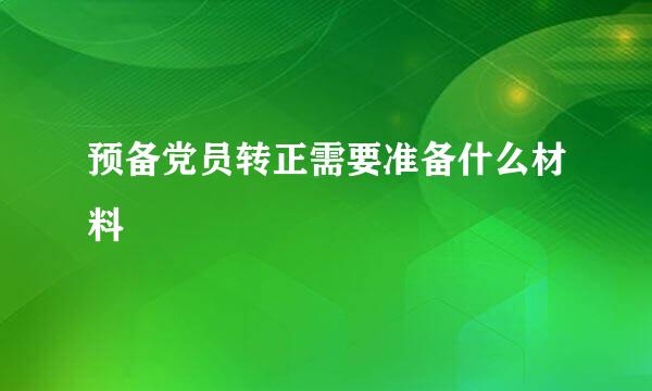 预备党员转正需要准备什么材料