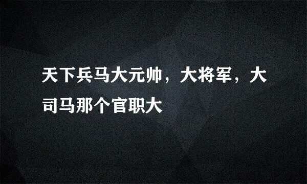 天下兵马大元帅，大将军，大司马那个官职大