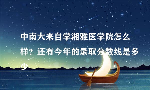 中南大来自学湘雅医学院怎么样？还有今年的录取分数线是多少