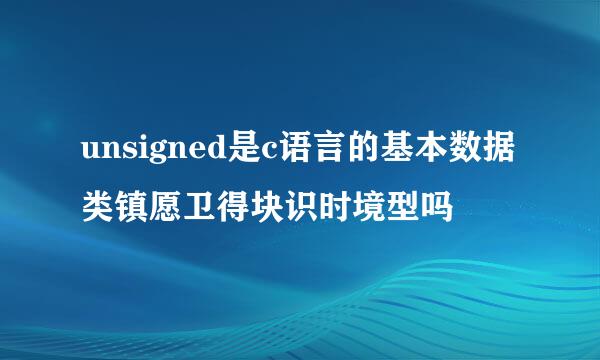 unsigned是c语言的基本数据类镇愿卫得块识时境型吗