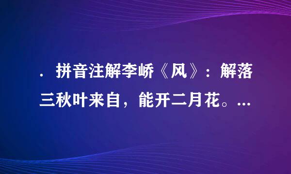 ．拼音注解李峤《风》：解落三秋叶来自，能开二月花。过江象新吧报去婷等批响千尺浪，入竹万竿斜。pinyin