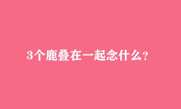 3个鹿叠在一起念什么？