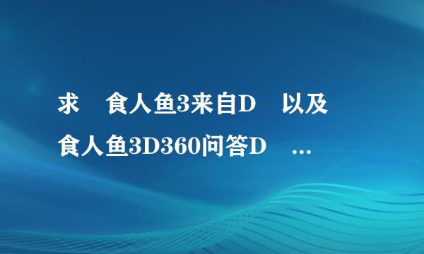 求 食人鱼3来自D 以及 食人鱼3D360问答D 高清无删减版