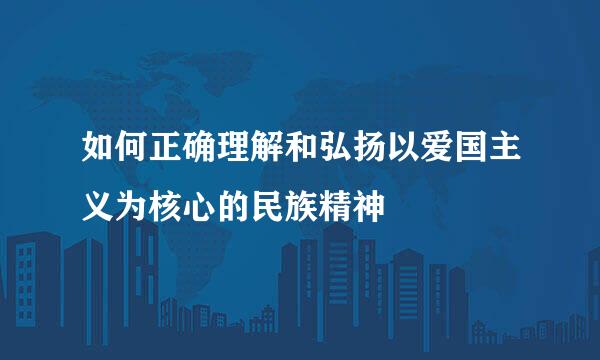 如何正确理解和弘扬以爱国主义为核心的民族精神