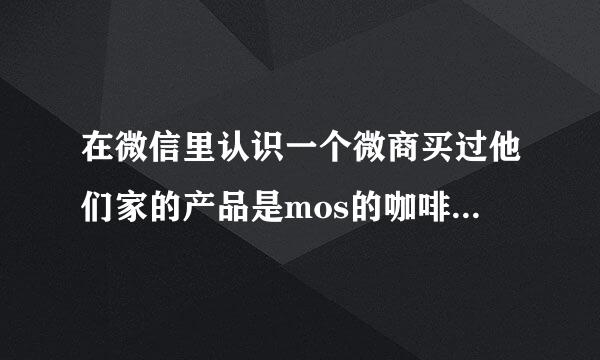 在微信里认识一个微商买过他们家的产品是mos的咖啡霜和奶茶 特别好用