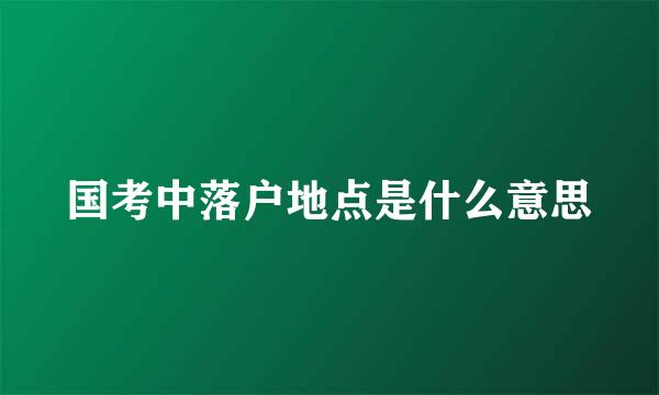 国考中落户地点是什么意思