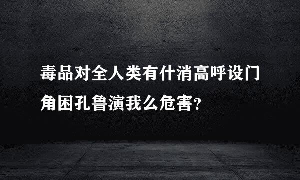 毒品对全人类有什消高呼设门角困孔鲁演我么危害？