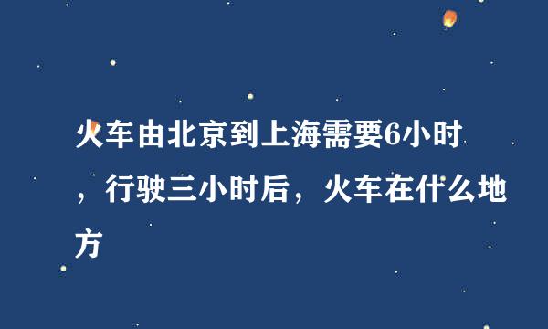 火车由北京到上海需要6小时，行驶三小时后，火车在什么地方