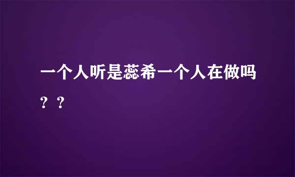 一个人听是蕊希一个人在做吗？？