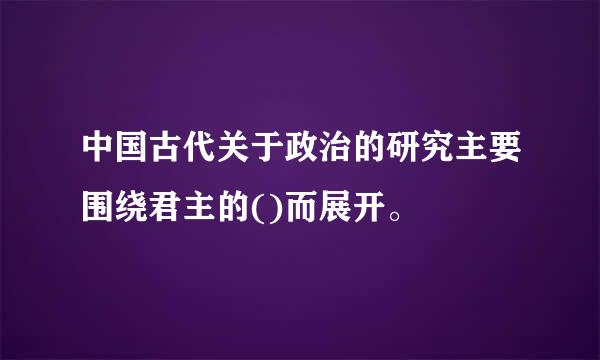 中国古代关于政治的研究主要围绕君主的()而展开。