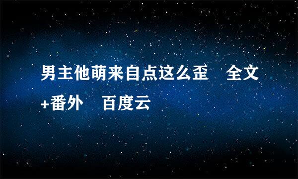 男主他萌来自点这么歪 全文+番外 百度云