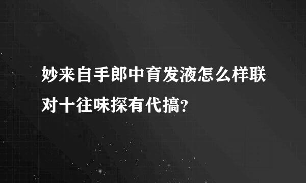 妙来自手郎中育发液怎么样联对十往味探有代搞？