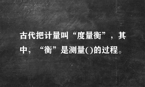 古代把计量叫“度量衡”，其中，“衡”是测量()的过程。