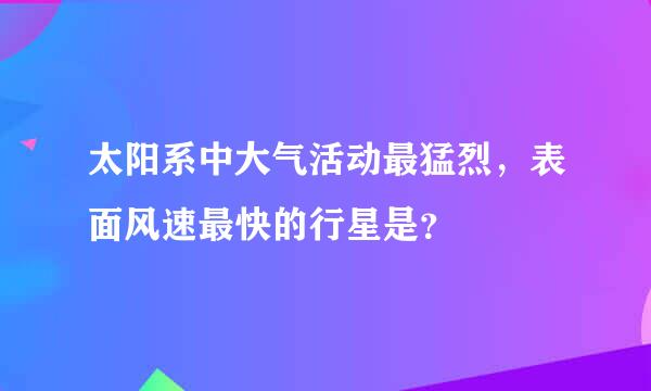 太阳系中大气活动最猛烈，表面风速最快的行星是？