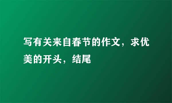 写有关来自春节的作文，求优美的开头，结尾