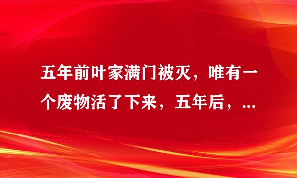 五年前叶家满门被灭，唯有一个废物活了下来，五年后，废物回来了，这是什么小说？