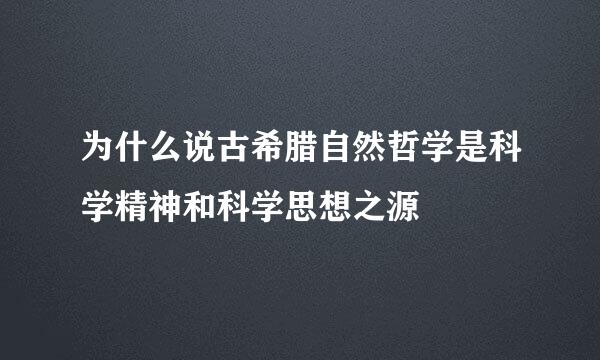 为什么说古希腊自然哲学是科学精神和科学思想之源