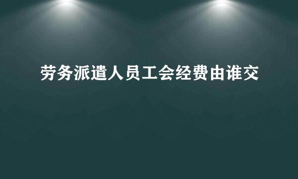 劳务派遣人员工会经费由谁交