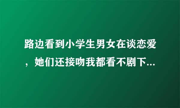 路边看到小学生男女在谈恋爱，她们还接吻我都看不剧下去了，你们看待这个事情的？