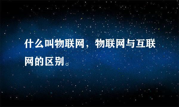 什么叫物联网，物联网与互联网的区别。