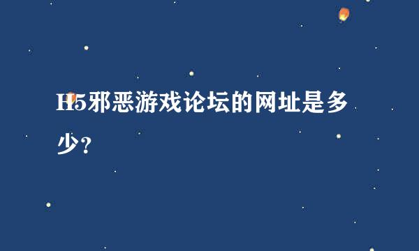 H5邪恶游戏论坛的网址是多少？