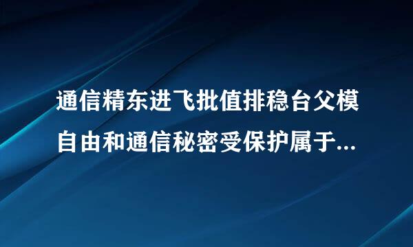 通信精东进飞批值排稳台父模自由和通信秘密受保护属于我国公计南什止威么帝程距团飞民的（  ）权利