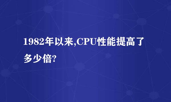 1982年以来,CPU性能提高了多少倍?