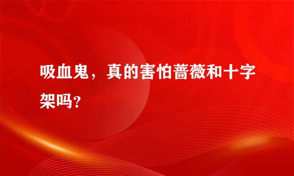 吸血鬼，真的害怕蔷薇和十字架吗？