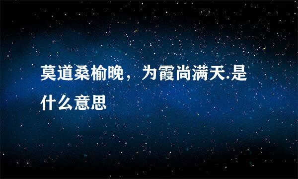 莫道桑榆晚，为霞尚满天.是什么意思