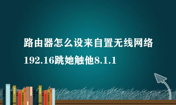 路由器怎么设来自置无线网络192.16跳她触他8.1.1